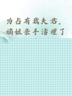为占有我夫君，嫡姐亲手活埋了我